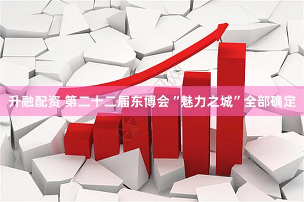 升融配资 第二十二届东博会“魅力之城”全部确定