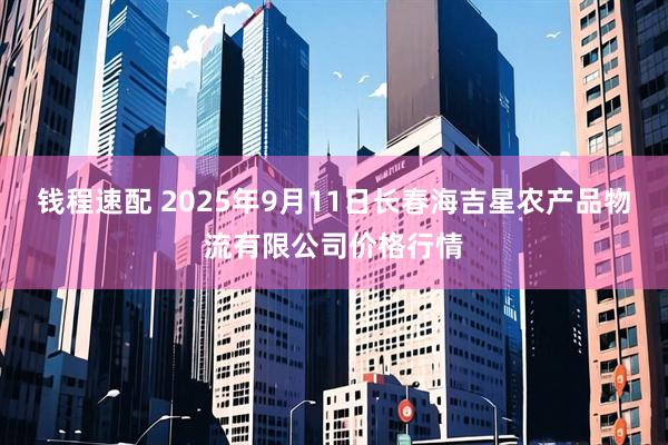 钱程速配 2025年9月11日长春海吉星农产品物流有限公司价格行情