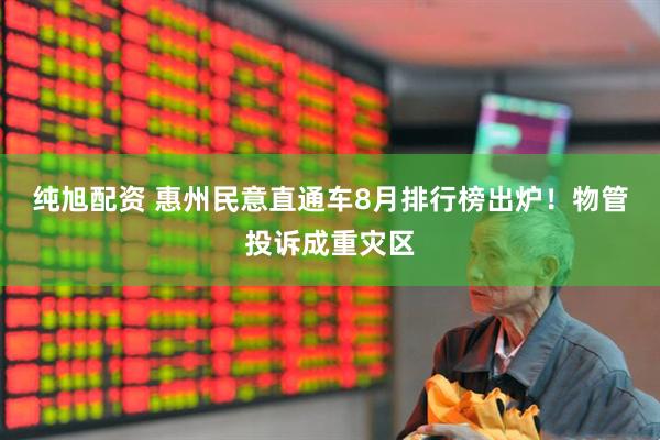 纯旭配资 惠州民意直通车8月排行榜出炉！物管投诉成重灾区