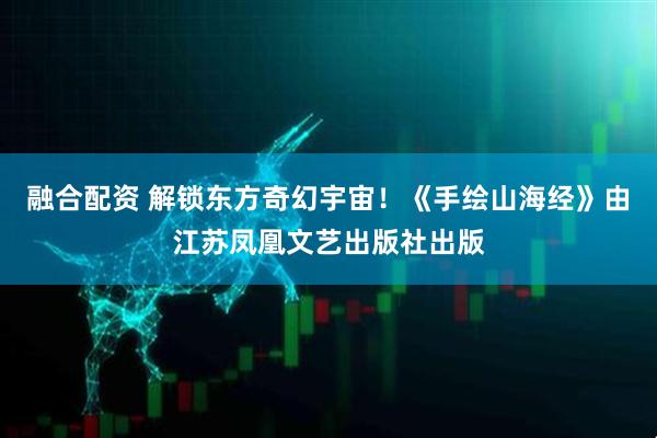 融合配资 解锁东方奇幻宇宙！《手绘山海经》由江苏凤凰文艺出版社出版