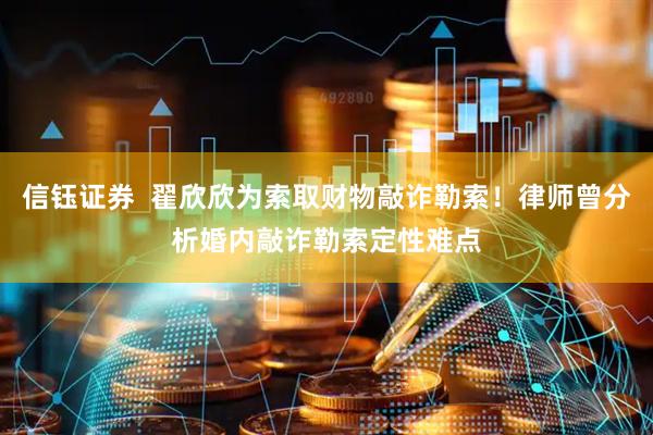 信钰证券  翟欣欣为索取财物敲诈勒索！律师曾分析婚内敲诈勒索定性难点