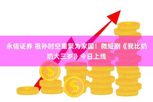 永信证券 祖孙时空重聚为家国！微短剧《我比奶奶大三岁》今日上线