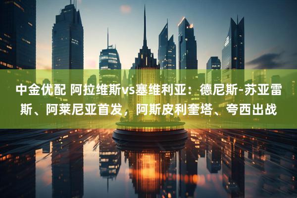 中金优配 阿拉维斯vs塞维利亚：德尼斯-苏亚雷斯、阿莱尼亚首发，阿斯皮利奎塔、夸西出战