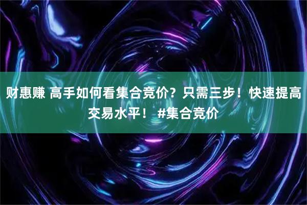 财惠赚 高手如何看集合竞价？只需三步！快速提高交易水平！ #集合竞价
