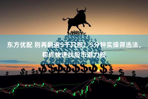 东方优配 别再翻遍5千只股！5分钟实操筛选法，帮你快速找股市潜力股