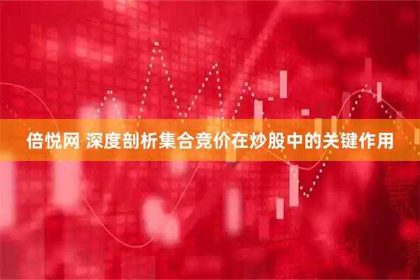 倍悦网 深度剖析集合竞价在炒股中的关键作用