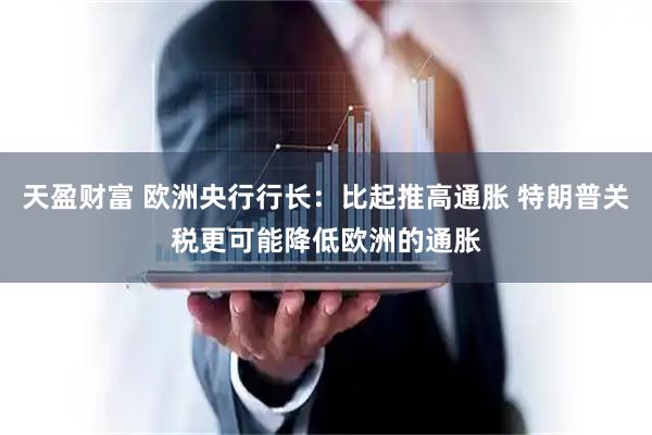 天盈财富 欧洲央行行长：比起推高通胀 特朗普关税更可能降低欧洲的通胀