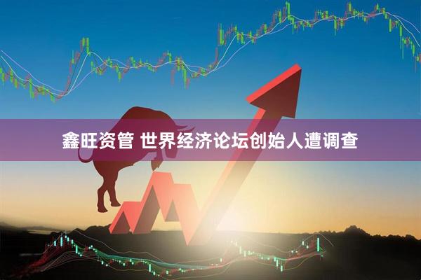鑫旺资管 世界经济论坛创始人遭调查