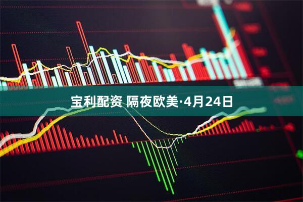 宝利配资 隔夜欧美·4月24日