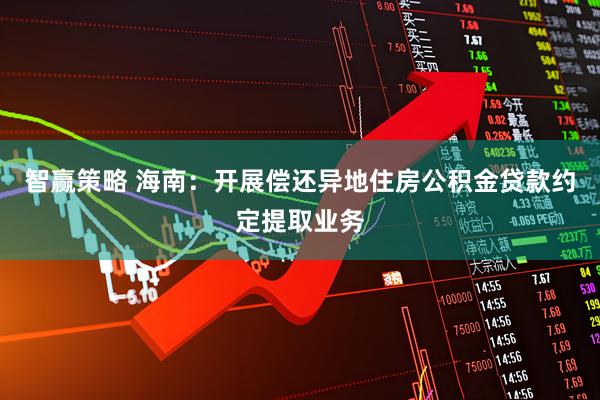 智赢策略 海南：开展偿还异地住房公积金贷款约定提取业务