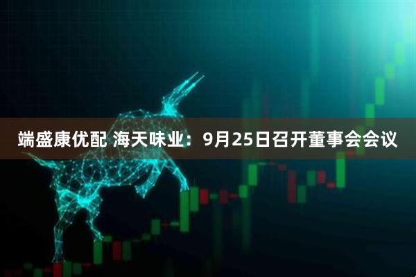 端盛康优配 海天味业：9月25日召开董事会会议