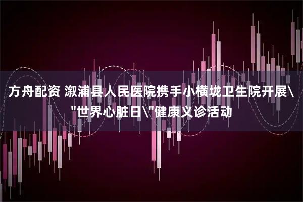 方舟配资 溆浦县人民医院携手小横垅卫生院开展