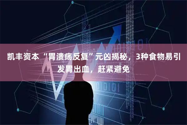 凯丰资本 “胃溃疡反复”元凶揭秘，3种食物易引发胃出血，赶紧避免