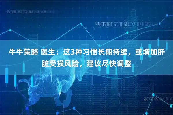 牛牛策略 医生：这3种习惯长期持续，或增加肝脏受损风险，建议尽快调整