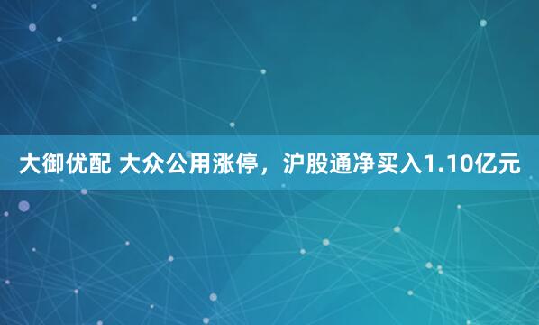 大御优配 大众公用涨停，沪股通净买入1.10亿元