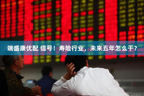 端盛康优配 信号！寿险行业，未来五年怎么干？