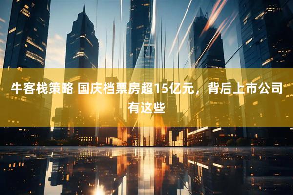 牛客栈策略 国庆档票房超15亿元，背后上市公司有这些