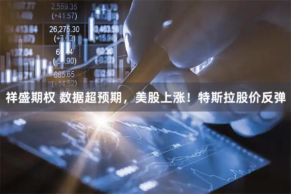 祥盛期权 数据超预期，美股上涨！特斯拉股价反弹
