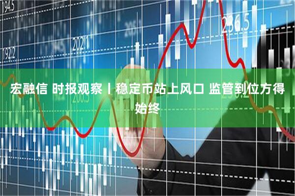 宏融信 时报观察丨稳定币站上风口 监管到位方得始终