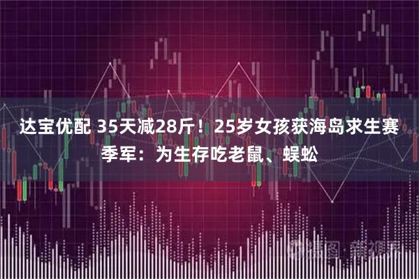 达宝优配 35天减28斤！25岁女孩获海岛求生赛季军：为生存吃老鼠、蜈蚣