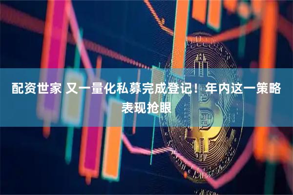 配资世家 又一量化私募完成登记！年内这一策略表现抢眼