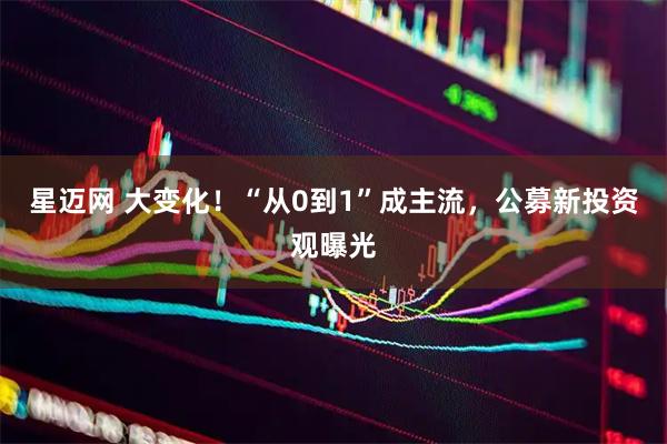 星迈网 大变化！“从0到1”成主流，公募新投资观曝光