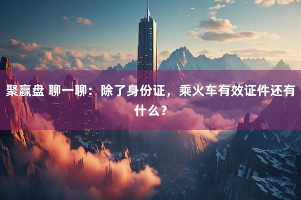 聚赢盘 聊一聊：除了身份证，乘火车有效证件还有什么？