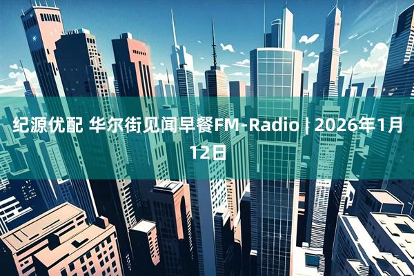 纪源优配 华尔街见闻早餐FM-Radio | 2026年1月12日