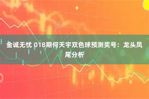 金诚无忧 018期何天宇双色球预测奖号：龙头凤尾分析