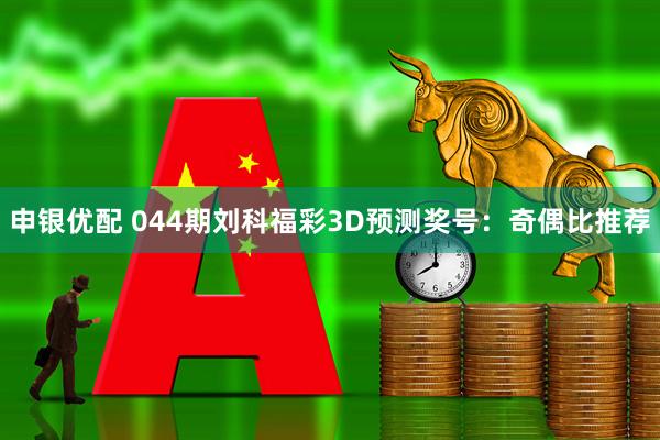 申银优配 044期刘科福彩3D预测奖号：奇偶比推荐