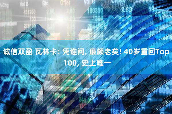 诚信双盈 瓦林卡: 凭谁问, 廉颇老矣! 40岁重回Top 100, 史上唯一