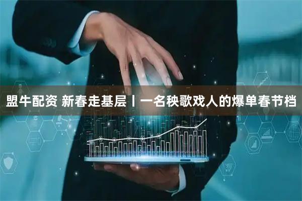 盟牛配资 新春走基层丨一名秧歌戏人的爆单春节档