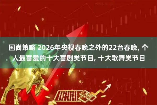 国尚策略 2026年央视春晚之外的22台春晚, 个人最喜爱的十大喜剧类节目, 十大歌舞类节目