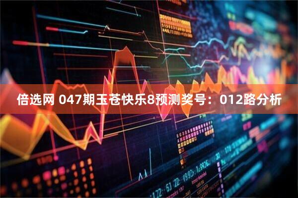 倍选网 047期玉苍快乐8预测奖号：012路分析