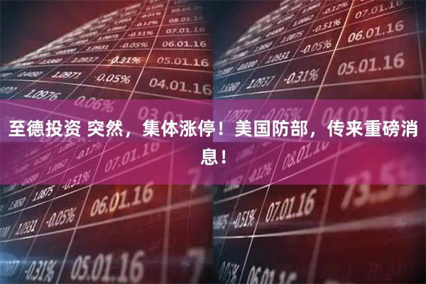 至德投资 突然,集体涨停!美国防部,传来重磅消息!