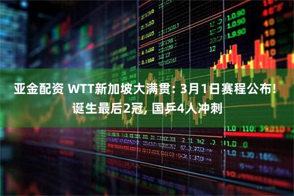 亚金配资 WTT新加坡大满贯: 3月1日赛程公布! 诞生最后2冠, 国乒4人冲刺