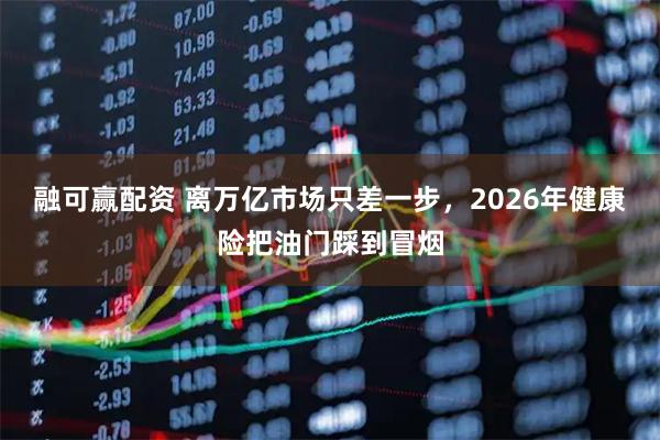 融可赢配资 离万亿市场只差一步,2026年健康险把油门踩到冒烟