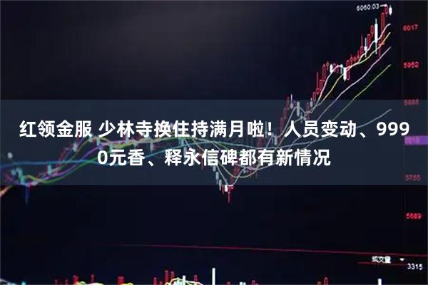 红领金服 少林寺换住持满月啦!人员变动、9990元香、释永信碑都有新情况