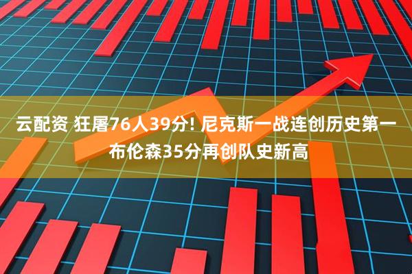 云配资 狂屠76人39分! 尼克斯一战连创历史第一 布伦森35分再创队史新高