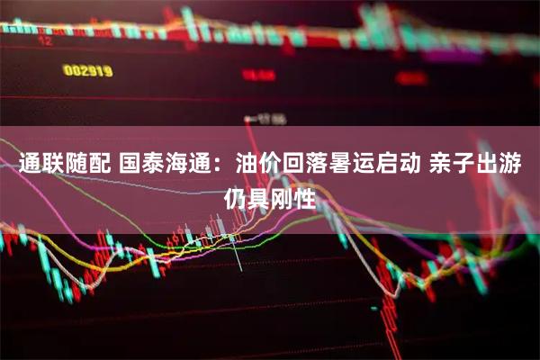 通联随配 国泰海通：油价回落暑运启动 亲子出游仍具刚性