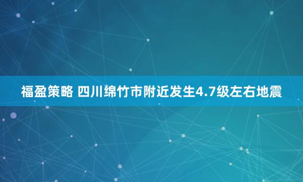 福盈策略 四川绵竹市附近发生4.7级左右地震