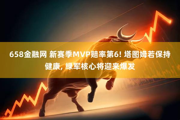 658金融网 新赛季MVP赔率第6! 塔图姆若保持健康, 绿军核心将迎来爆发
