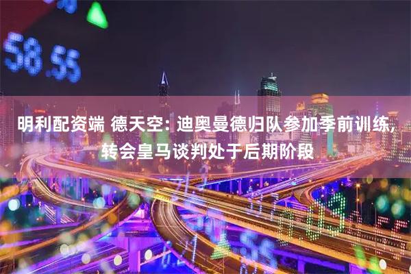 明利配资端 德天空: 迪奥曼德归队参加季前训练, 转会皇马谈判处于后期阶段